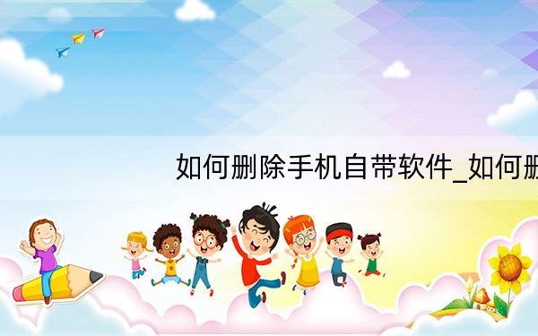 如何删除手机自带软件_如何删除手机自带软件