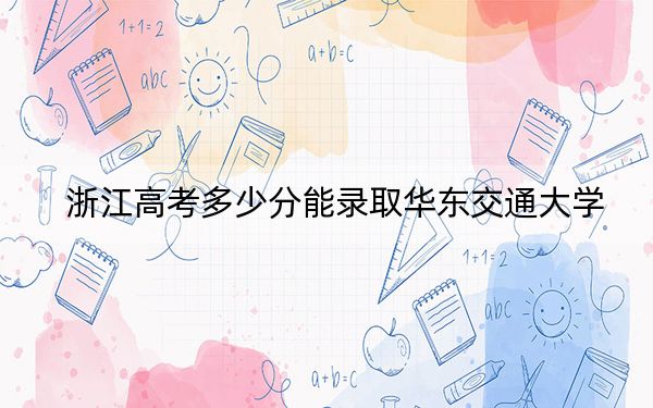 浙江高考多少分能录取华东交通大学？附2022-2024年最低录取分数线