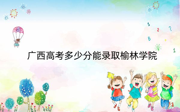 广西高考多少分能录取榆林学院？2024年历史类477分 物理类录取分446分