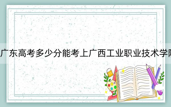 广东高考多少分能考上广西工业职业技术学院？附2022-2024年最低录取分数线