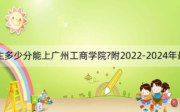 广东考生多少分能上广州工商学院?附2022-2024年最低录取分数线