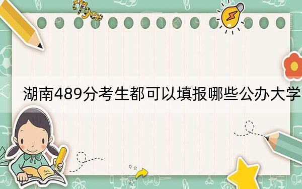 湖南489分考生都可以填报哪些公办大学？（供2025届高三考生参考）