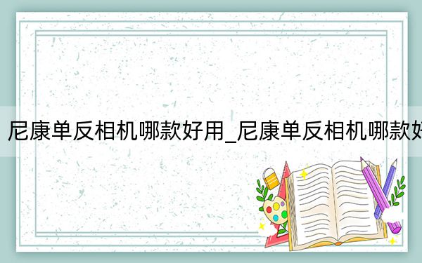 尼康单反相机哪款好用_尼康单反相机哪款好