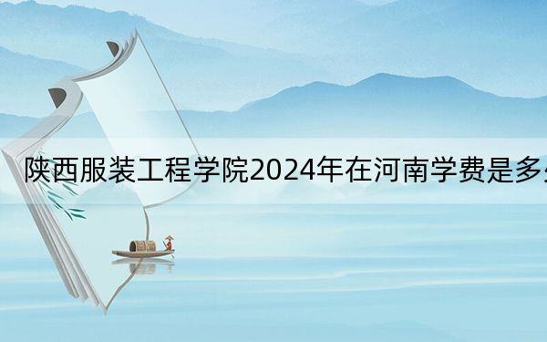 陕西服装工程学院2024年在河南学费是多少?河南考生2025年参考