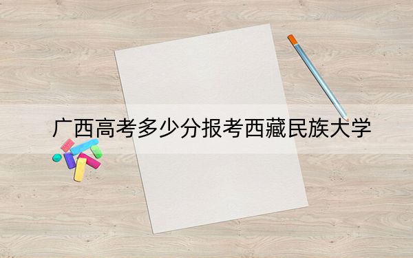 广西高考多少分报考西藏民族大学?附2022-2024年最低录取分数线