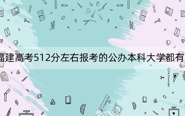 福建高考512分左右报考的公办本科大学都有哪些？（附带近三年高考大学录取名单）