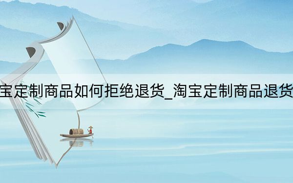 淘宝定制商品如何拒绝退货_淘宝定制商品退货规定