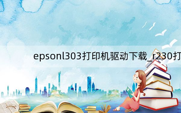 epsonl303打印机驱动下载_r230打印机驱动_r230打印机驱动下载