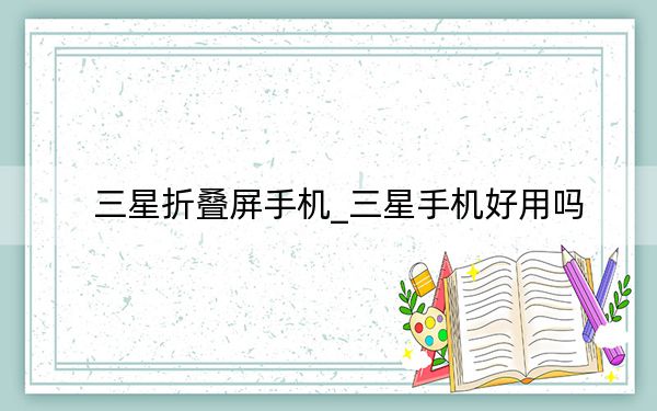 三星折叠屏手机_三星手机好用吗
