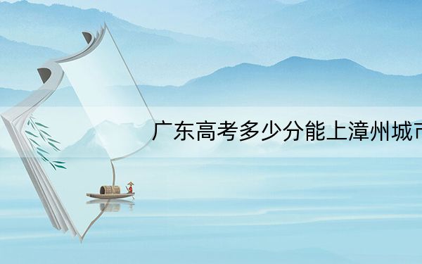 广东高考多少分能上漳州城市职业学院？附2022-2024年最低录取分数线