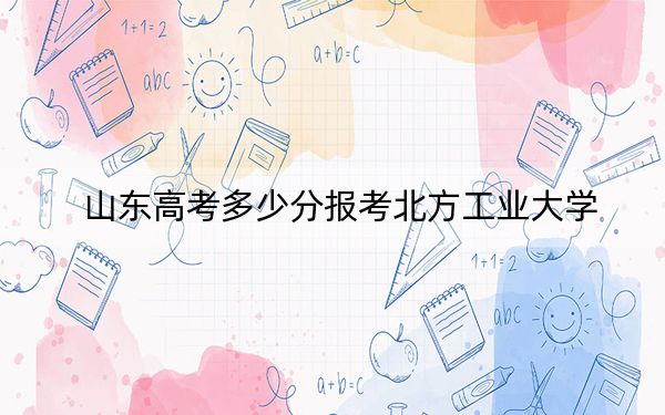 山东高考多少分报考北方工业大学？2024年综合最低分558分