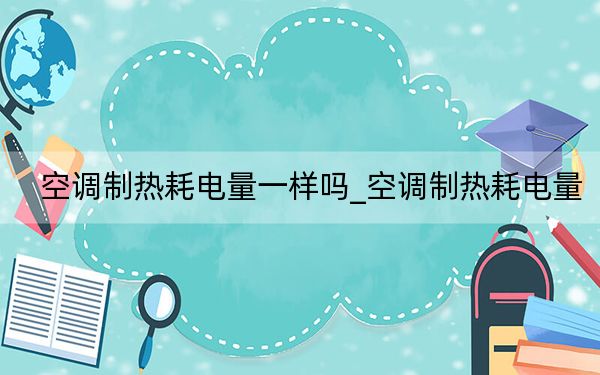 空调制热耗电量一样吗_空调制热耗电量