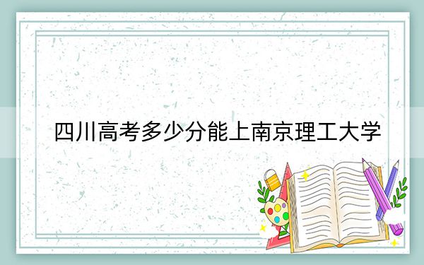 四川高考多少分能上南京理工大学？附2022-2024年最低录取分数线