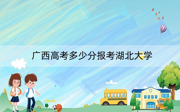 广西高考多少分报考湖北大学？附2022-2024年最低录取分数线