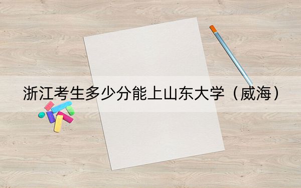 浙江考生多少分能上山东大学（威海）？附带近三年最低录取分数线