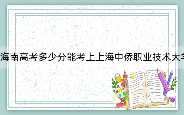 海南高考多少分能考上上海中侨职业技术大学？2024年最低录取分数线496分