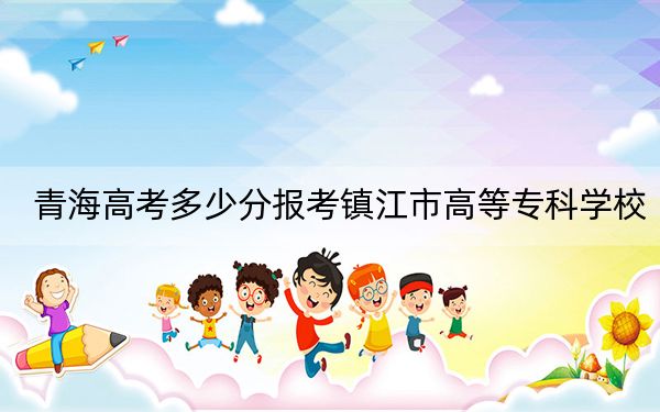 青海高考多少分报考镇江市高等专科学校？2024年文科录取分350分 理科最低292分