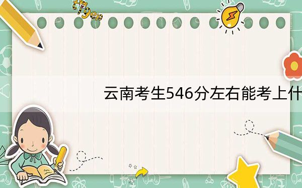 云南考生546分左右能考上什么好的大学？（供2025届高三考生参考）