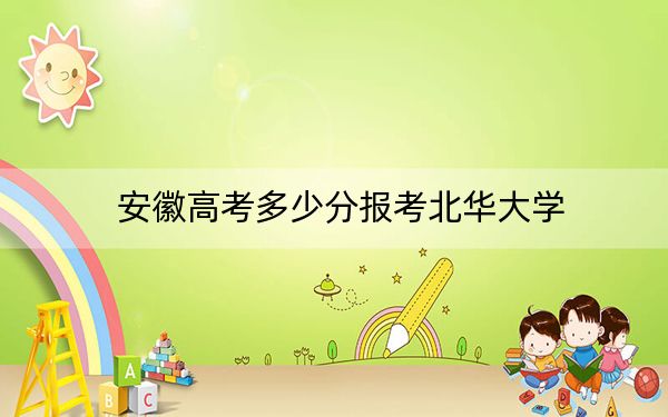 安徽高考多少分报考北华大学？2024年历史类最低505分 物理类最低497分