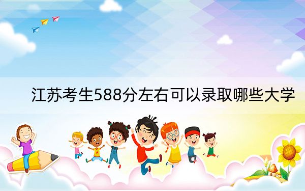 江苏考生588分左右可以录取哪些大学?(供2025年考生参考)