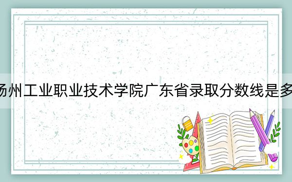 扬州工业职业技术学院广东省录取分数线是多少?学费又是多少?