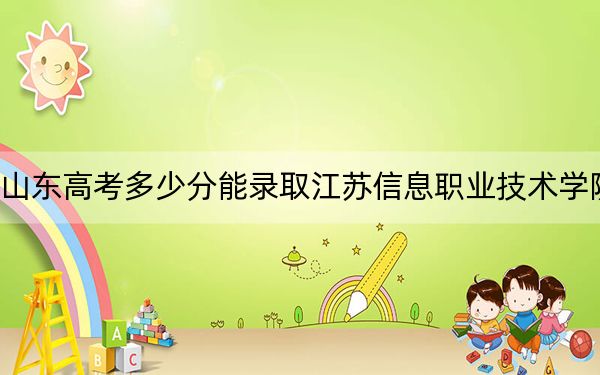 山东高考多少分能录取江苏信息职业技术学院？附2022-2024年最低录取分数线