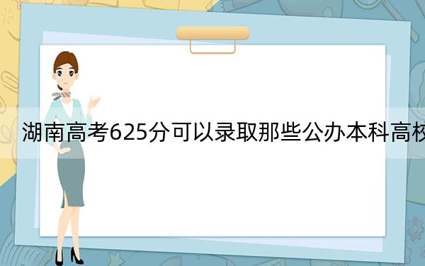 湖南高考625分可以录取那些公办本科高校？（供2025届考生填报志愿参考）