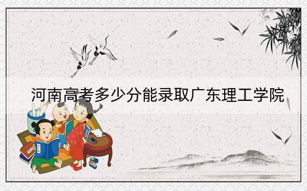 河南高考多少分能录取广东理工学院？附2022-2024年最低录取分数线