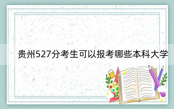 贵州527分考生可以报考哪些本科大学？（附带近三年527分大学录取名单）
