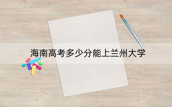 海南高考多少分能上兰州大学？附2022-2024年最低录取分数线