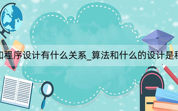 算法和程序设计有什么关系_算法和什么的设计是程序设计