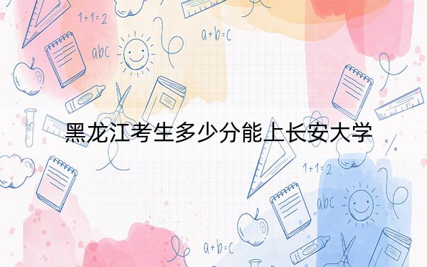 黑龙江考生多少分能上长安大学？2024年历史类投档线592分 物理类最低577分