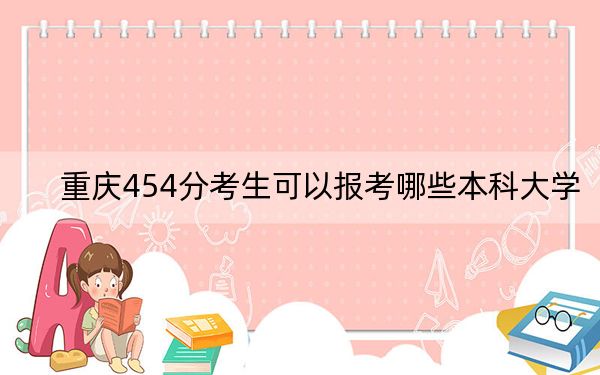 重庆454分考生可以报考哪些本科大学？（附近三年454分大学录取名单）