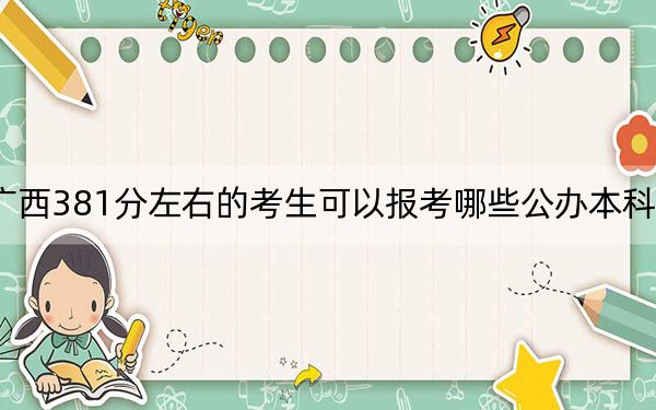 广西381分左右的考生可以报考哪些公办本科大学？ 2024年有19所录取最低分381的大学