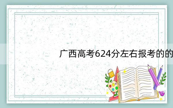 广西高考624分左右报考的的大学有哪些？（供2025届考生填报志愿参考）
