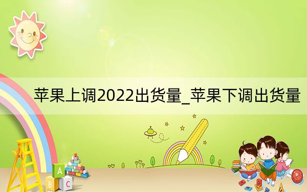 苹果上调2022出货量_苹果下调出货量