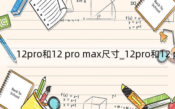 12pro和12 pro max尺寸_12pro和12 pro max区别