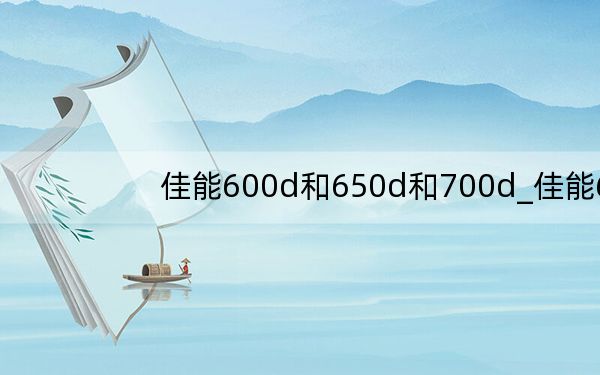 佳能600d和650d和700d_佳能600d和650d