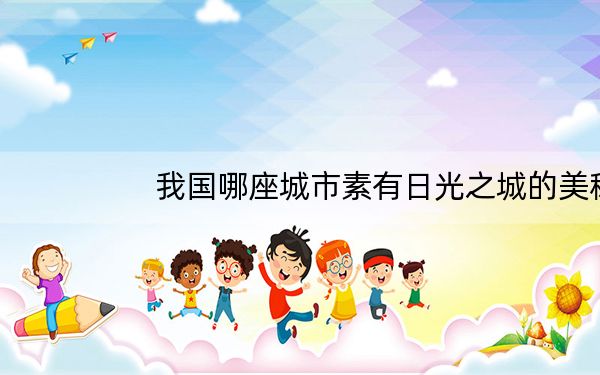 我国哪座城市素有日光之城的美称_我国哪座城市素有日光城之称