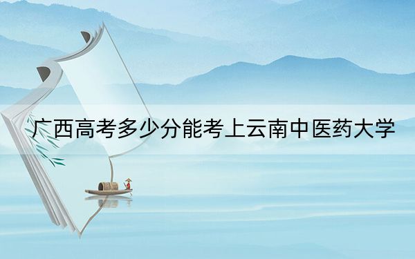 广西高考多少分能考上云南中医药大学？2024年历史类最低525分 物理类468分