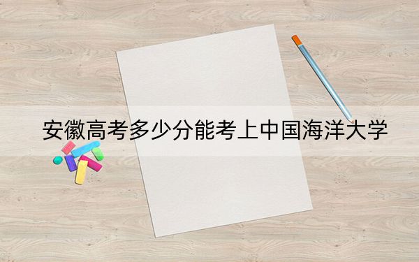 安徽高考多少分能考上中国海洋大学？2024年历史类投档线614分 物理类最低615分