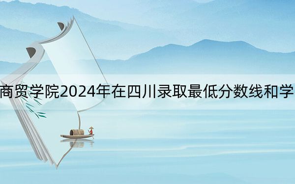 湖北商贸学院2024年在四川录取最低分数线和学费是多少?