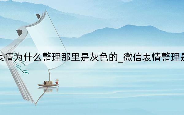 微信表情为什么整理那里是灰色的_微信表情整理是灰色的