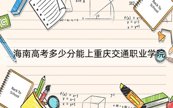 海南高考多少分能上重庆交通职业学院？附2022-2024年最低录取分数线