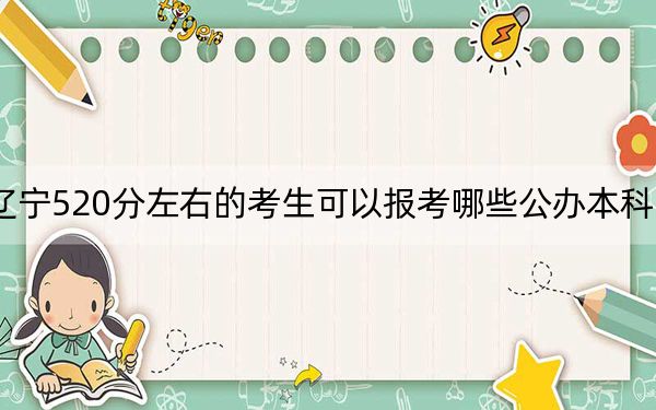 辽宁520分左右的考生可以报考哪些公办本科大学？（供2025届高三考生参考）