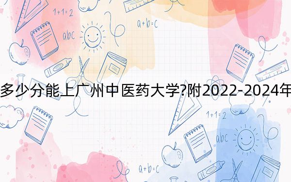 河北考生多少分能上广州中医药大学?附2022-2024年最低录取分数线