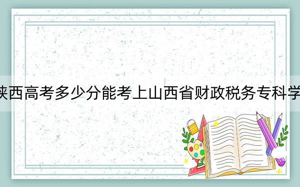 陕西高考多少分能考上山西省财政税务专科学校？2024年文科录取分368分 理科最低373分