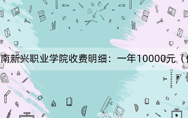 2024年云南新兴职业学院收费明细：一年10000元（供贵州考生参考）