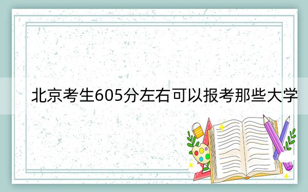 北京考生605分左右可以报考那些大学？（附带2022-2024年605左右高校名单）