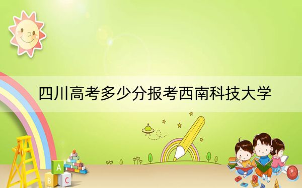 四川高考多少分报考西南科技大学？附2022-2024年最低录取分数线